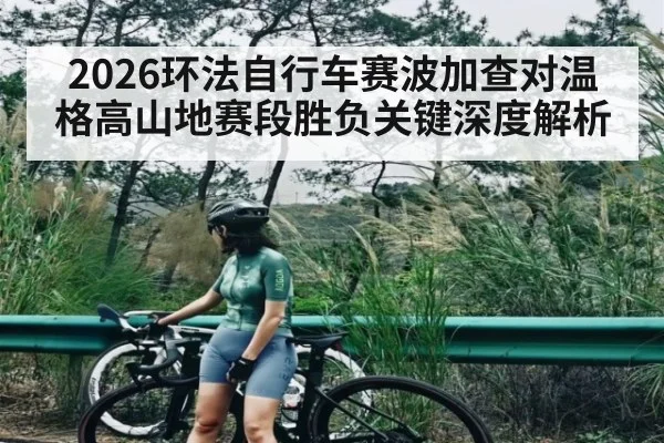 2026环法自行车赛波加查对温格高山地赛段胜负关键深度解析
