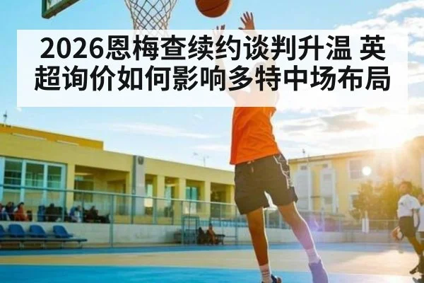 2026恩梅查续约谈判升温 英超询价如何影响多特中场布局