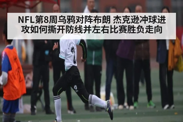 NFL第8周乌鸦对阵布朗 杰克逊冲球进攻如何撕开防线并左右比赛胜负走向